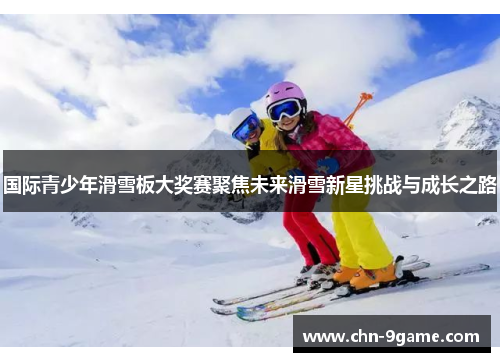 国际青少年滑雪板大奖赛聚焦未来滑雪新星挑战与成长之路