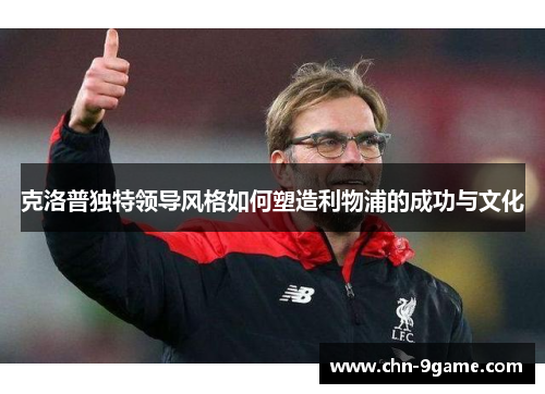 克洛普独特领导风格如何塑造利物浦的成功与文化