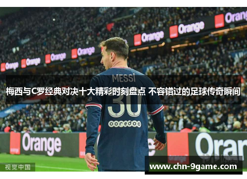 梅西与C罗经典对决十大精彩时刻盘点 不容错过的足球传奇瞬间