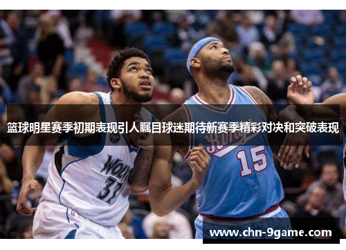 篮球明星赛季初期表现引人瞩目球迷期待新赛季精彩对决和突破表现