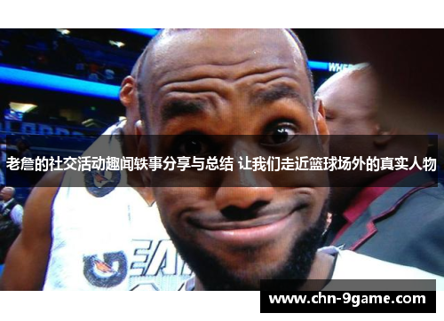 老詹的社交活动趣闻轶事分享与总结 让我们走近篮球场外的真实人物