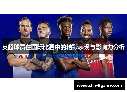 英超球员在国际比赛中的精彩表现与影响力分析