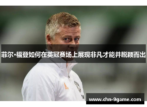 菲尔·福登如何在英冠赛场上展现非凡才能并脱颖而出