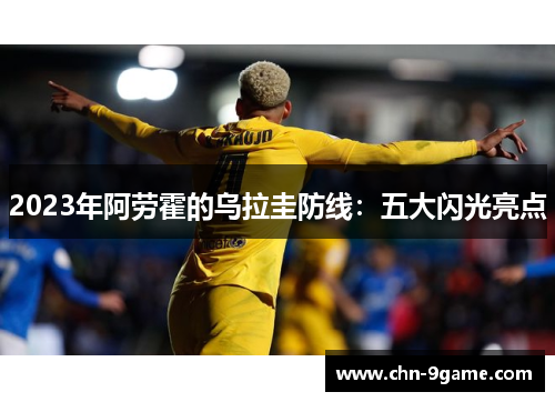 2023年阿劳霍的乌拉圭防线：五大闪光亮点