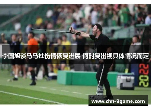 李国旭谈马马杜伤情恢复进展 何时复出视具体情况而定