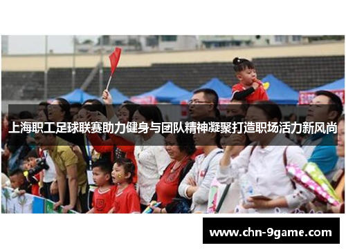 上海职工足球联赛助力健身与团队精神凝聚打造职场活力新风尚