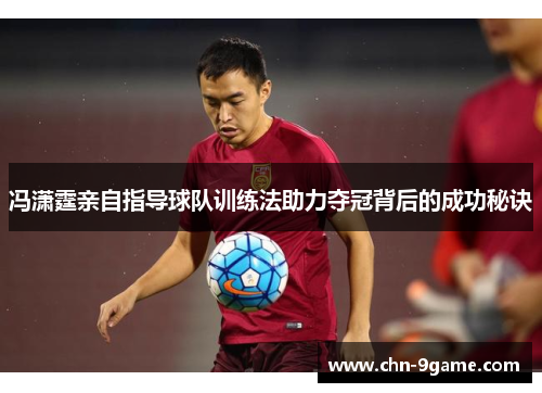 冯潇霆亲自指导球队训练法助力夺冠背后的成功秘诀