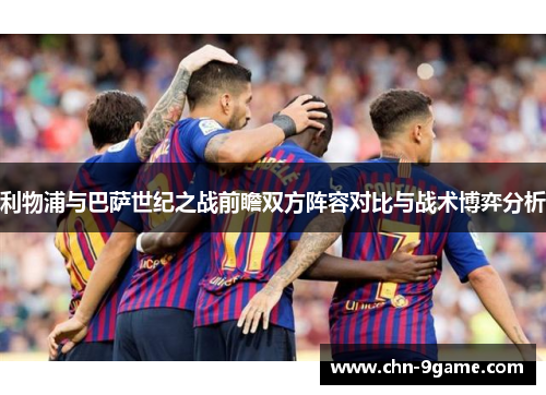利物浦与巴萨世纪之战前瞻双方阵容对比与战术博弈分析