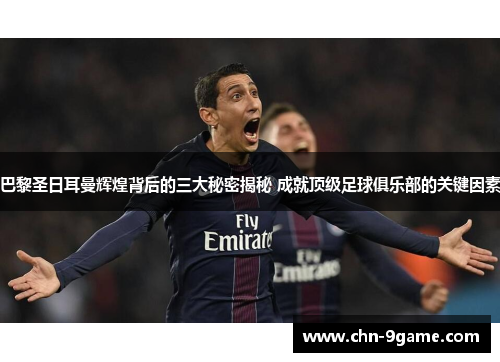 巴黎圣日耳曼辉煌背后的三大秘密揭秘 成就顶级足球俱乐部的关键因素