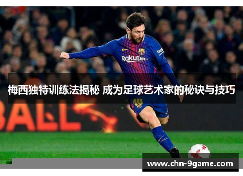 梅西独特训练法揭秘 成为足球艺术家的秘诀与技巧