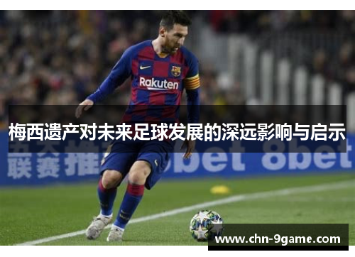 梅西遗产对未来足球发展的深远影响与启示