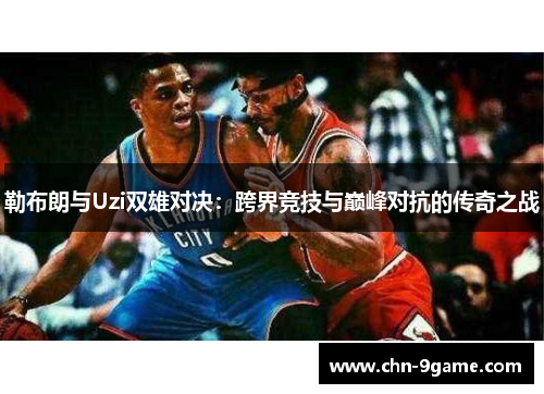 勒布朗与Uzi双雄对决：跨界竞技与巅峰对抗的传奇之战