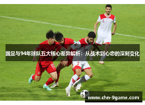 国足与94年球队五大核心差异解析：从战术到心态的深刻变化