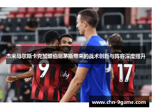 杰米马尔斯卡克加盟伯恩茅斯带来的战术创新与阵容深度提升