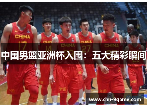 中国男篮亚洲杯入围：五大精彩瞬间