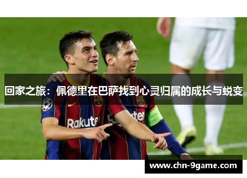 回家之旅：佩德里在巴萨找到心灵归属的成长与蜕变
