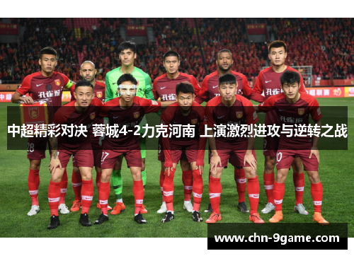 中超精彩对决 蓉城4-2力克河南 上演激烈进攻与逆转之战