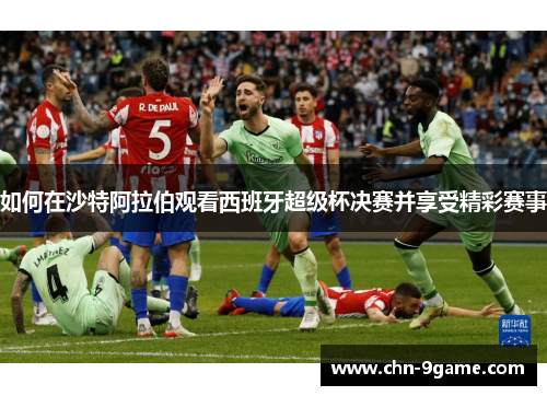 如何在沙特阿拉伯观看西班牙超级杯决赛并享受精彩赛事