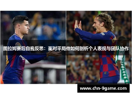 图拉姆赛后自我反思：面对平局他如何剖析个人表现与团队协作