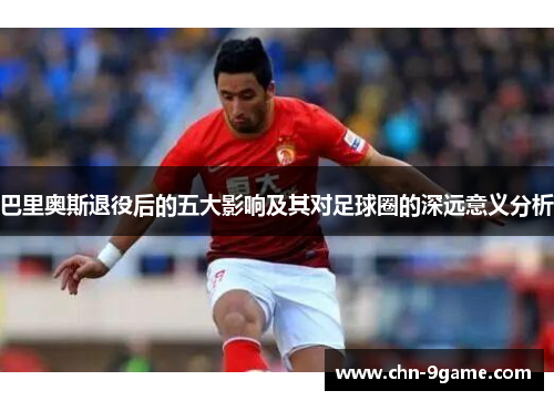 巴里奥斯退役后的五大影响及其对足球圈的深远意义分析