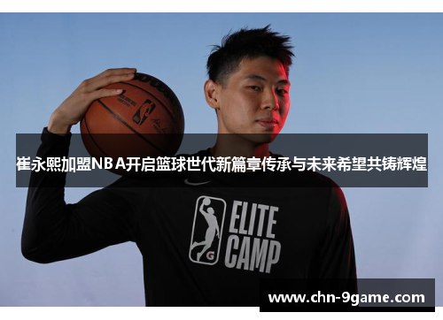 崔永熙加盟NBA开启篮球世代新篇章传承与未来希望共铸辉煌