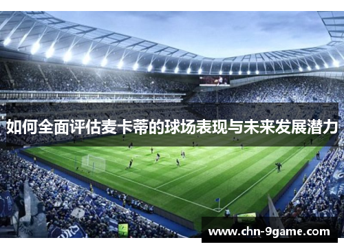 如何全面评估麦卡蒂的球场表现与未来发展潜力