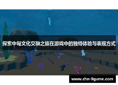 探索中匈文化交融之旅在游戏中的独特体验与表现方式