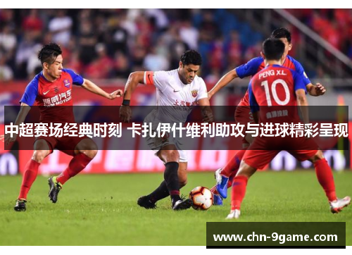 中超赛场经典时刻 卡扎伊什维利助攻与进球精彩呈现