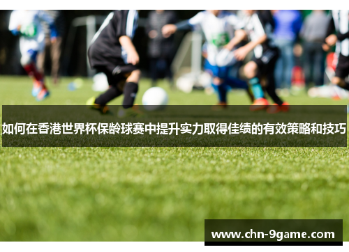 如何在香港世界杯保龄球赛中提升实力取得佳绩的有效策略和技巧