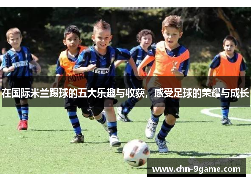 在国际米兰踢球的五大乐趣与收获，感受足球的荣耀与成长