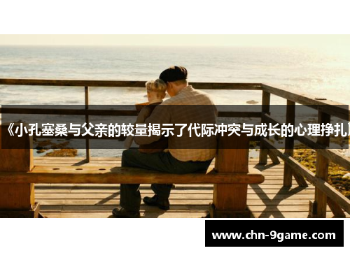 《小孔塞桑与父亲的较量揭示了代际冲突与成长的心理挣扎》