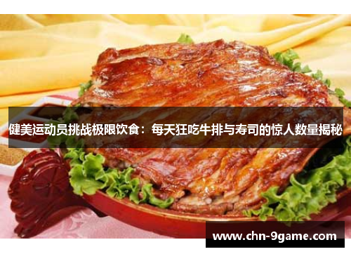 健美运动员挑战极限饮食：每天狂吃牛排与寿司的惊人数量揭秘