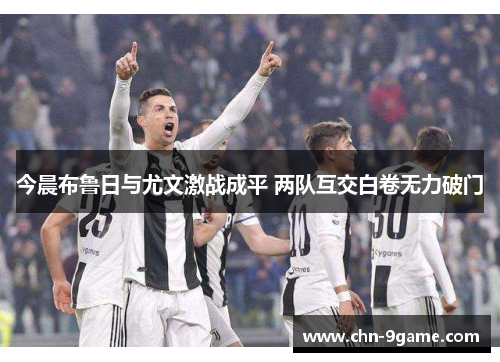 今晨布鲁日与尤文激战成平 两队互交白卷无力破门