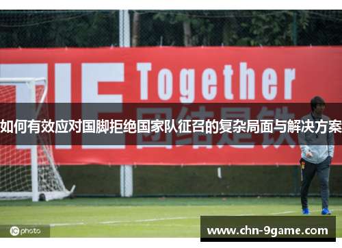 如何有效应对国脚拒绝国家队征召的复杂局面与解决方案