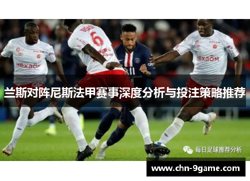 兰斯对阵尼斯法甲赛事深度分析与投注策略推荐