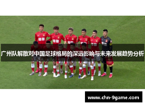 广州队解散对中国足球格局的深远影响与未来发展趋势分析