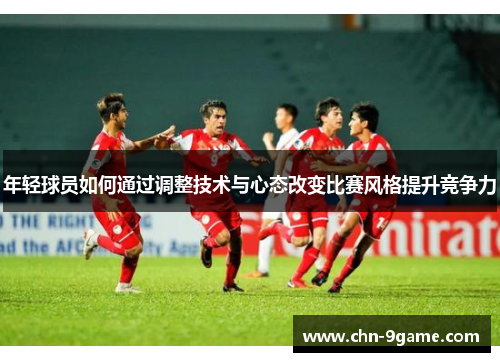 年轻球员如何通过调整技术与心态改变比赛风格提升竞争力
