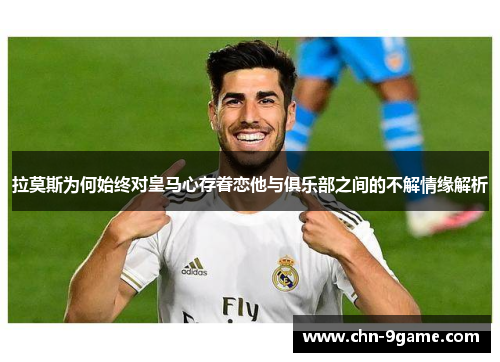 拉莫斯为何始终对皇马心存眷恋他与俱乐部之间的不解情缘解析