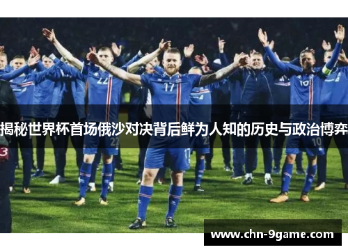 揭秘世界杯首场俄沙对决背后鲜为人知的历史与政治博弈