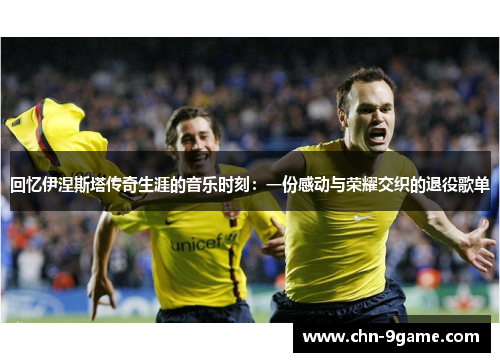 回忆伊涅斯塔传奇生涯的音乐时刻：一份感动与荣耀交织的退役歌单