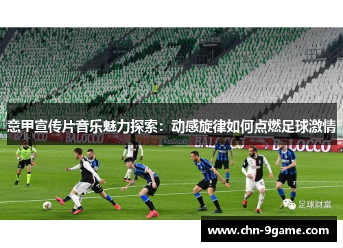 意甲宣传片音乐魅力探索：动感旋律如何点燃足球激情