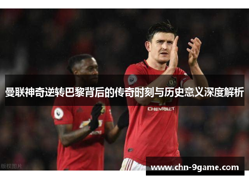 曼联神奇逆转巴黎背后的传奇时刻与历史意义深度解析