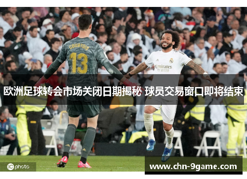 欧洲足球转会市场关闭日期揭秘 球员交易窗口即将结束 欧洲足球转会市场关闭日期揭秘 球员交易窗口即将结束