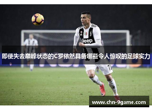 即使失去巅峰状态的C罗依然具备哪些令人惊叹的足球实力
