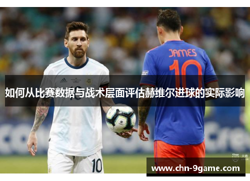 如何从比赛数据与战术层面评估赫维尔进球的实际影响