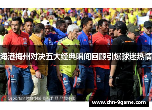 海港梅州对决五大经典瞬间回顾引爆球迷热情