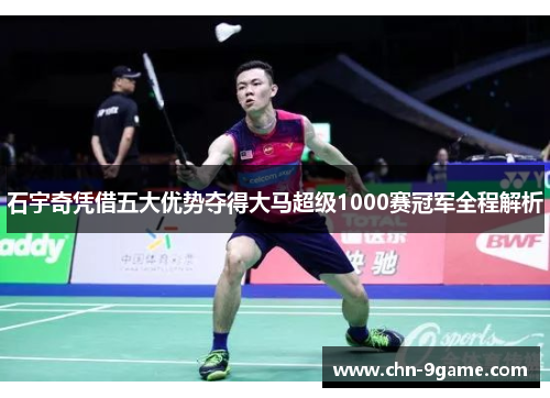 石宇奇凭借五大优势夺得大马超级1000赛冠军全程解析