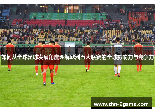 如何从全球足球发展角度理解欧洲五大联赛的全球影响力与竞争力