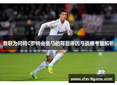 曼联为何将C罗转会皇马的背后原因与战略考量解析