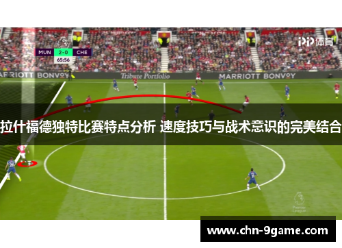 拉什福德独特比赛特点分析 速度技巧与战术意识的完美结合